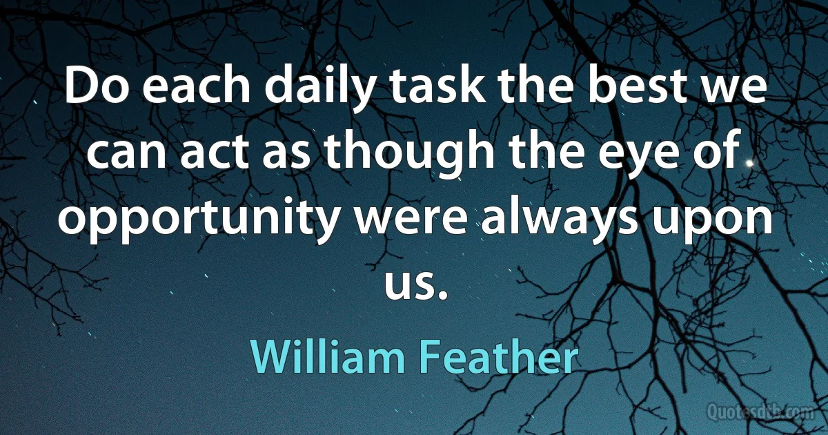 Do each daily task the best we can act as though the eye of opportunity were always upon us. (William Feather)