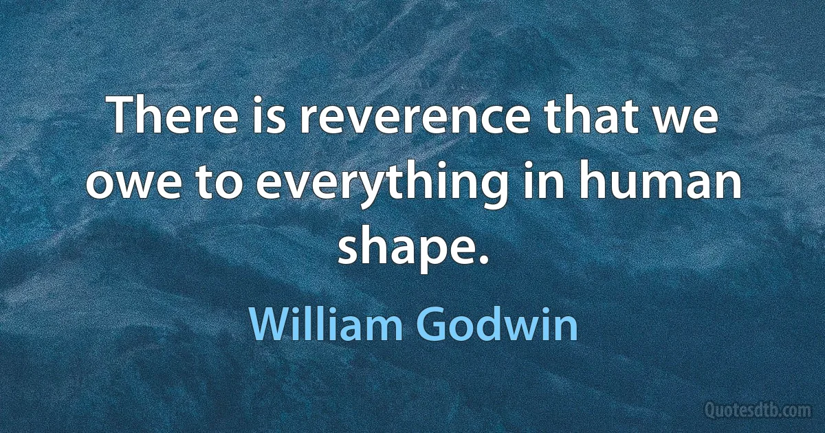 There is reverence that we owe to everything in human shape. (William Godwin)