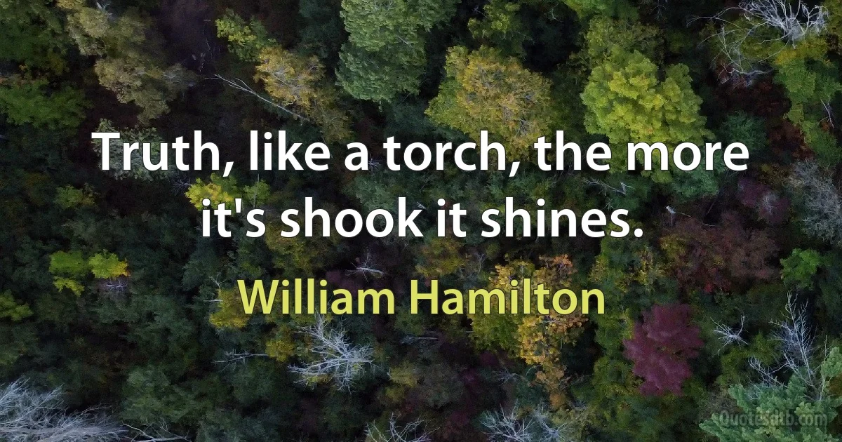 Truth, like a torch, the more it's shook it shines. (William Hamilton)