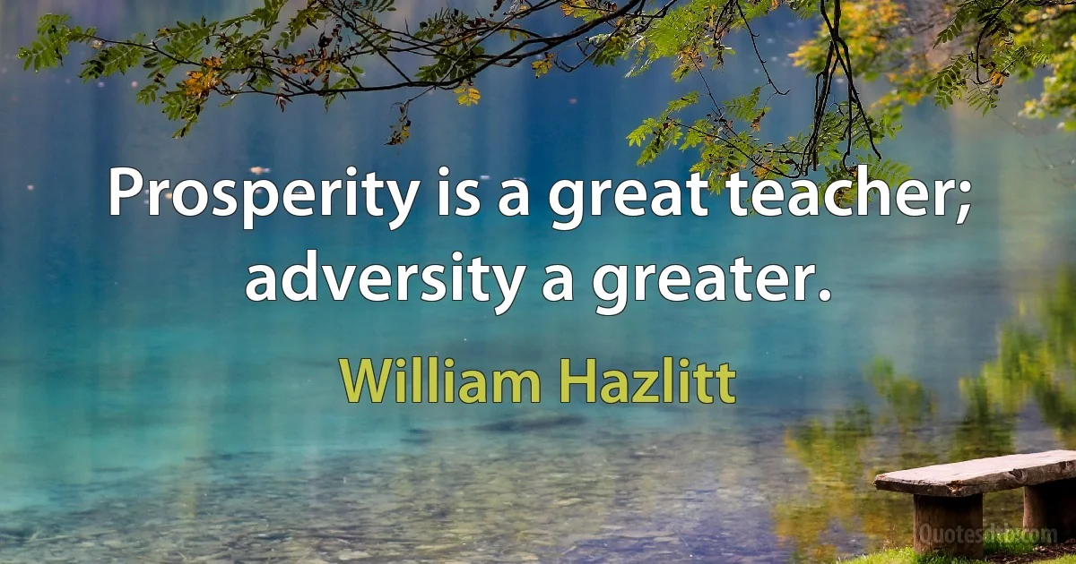 Prosperity is a great teacher; adversity a greater. (William Hazlitt)