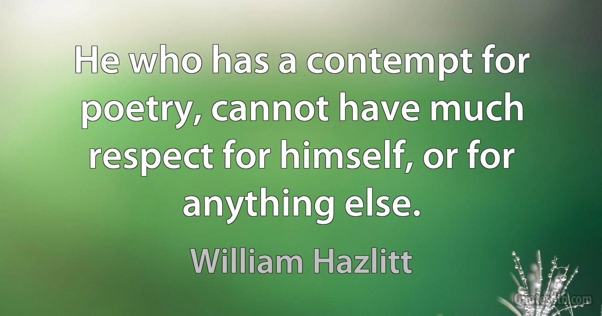 He who has a contempt for poetry, cannot have much respect for himself, or for anything else. (William Hazlitt)