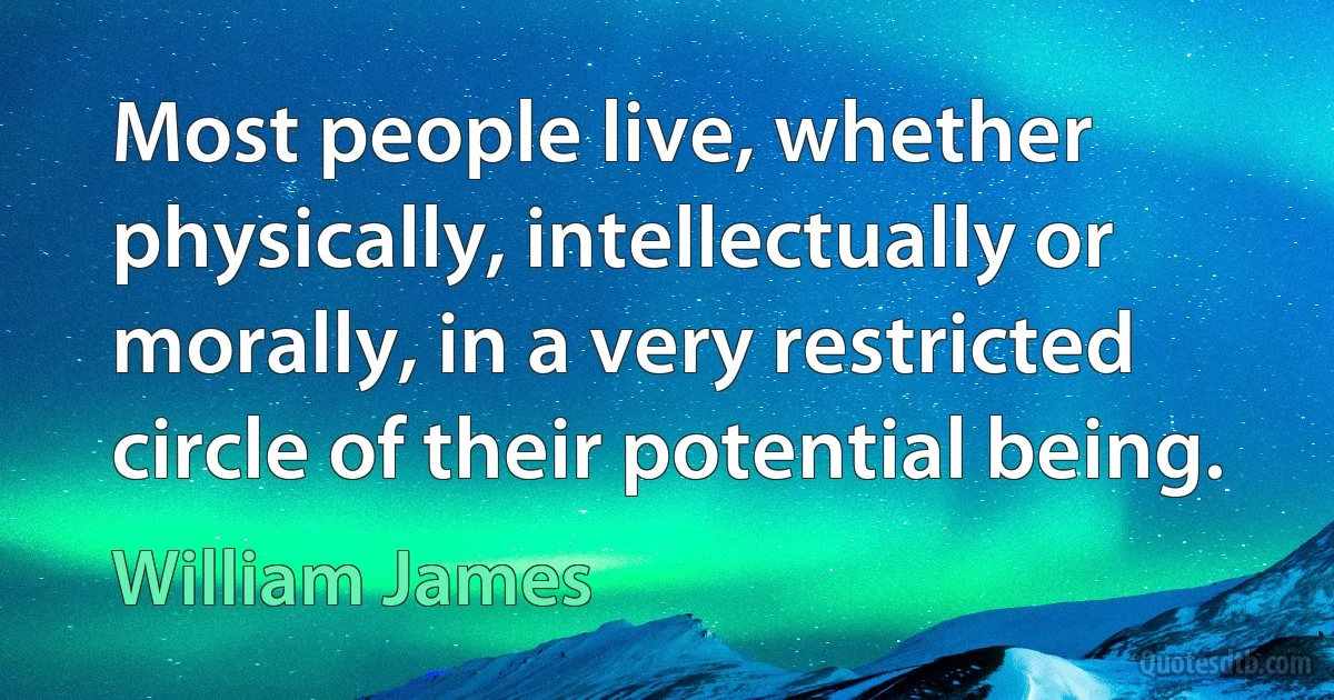 Most people live, whether physically, intellectually or morally, in a very restricted circle of their potential being. (William James)