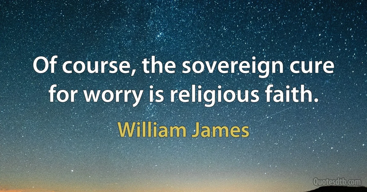 Of course, the sovereign cure for worry is religious faith. (William James)