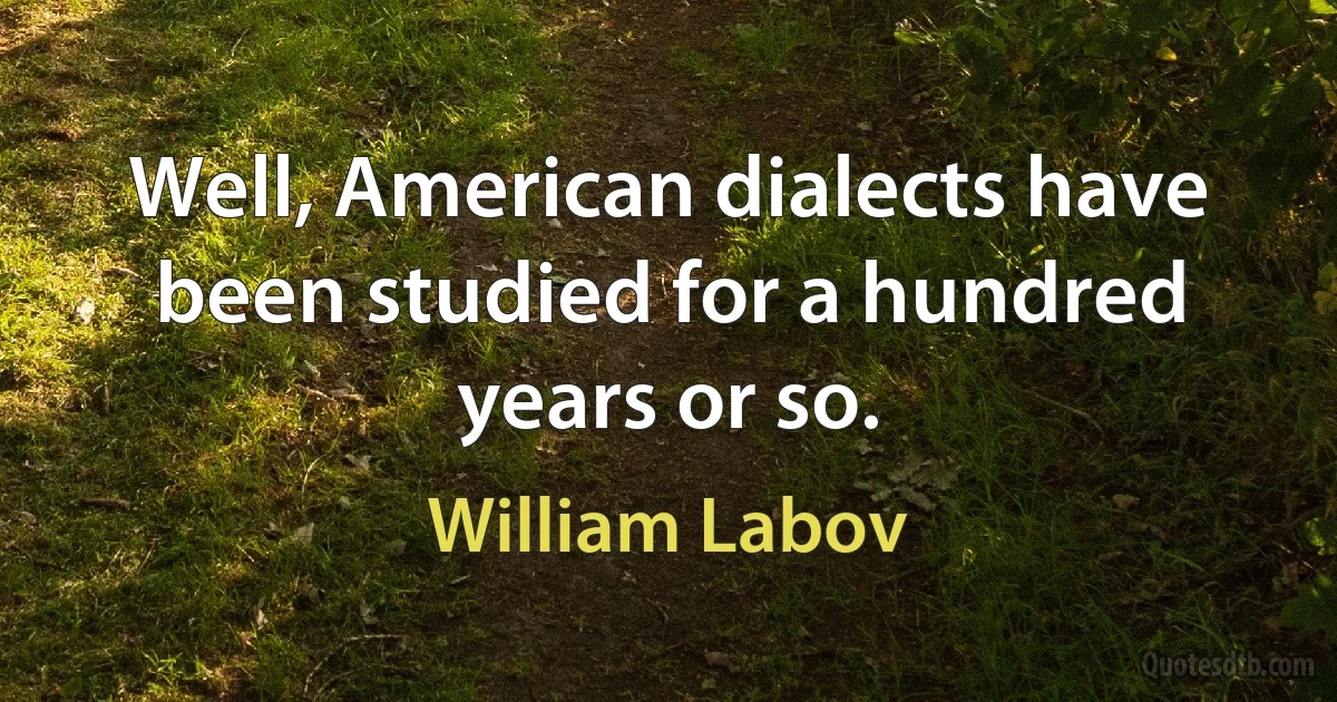 Well, American dialects have been studied for a hundred years or so. (William Labov)