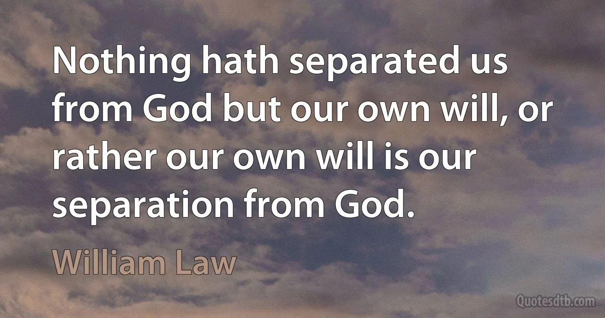 Nothing hath separated us from God but our own will, or rather our own will is our separation from God. (William Law)