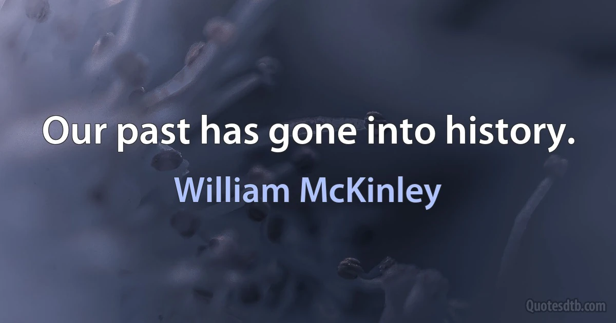 Our past has gone into history. (William McKinley)