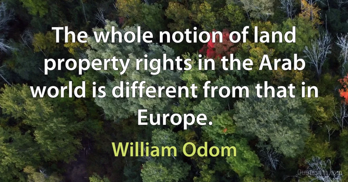 The whole notion of land property rights in the Arab world is different from that in Europe. (William Odom)