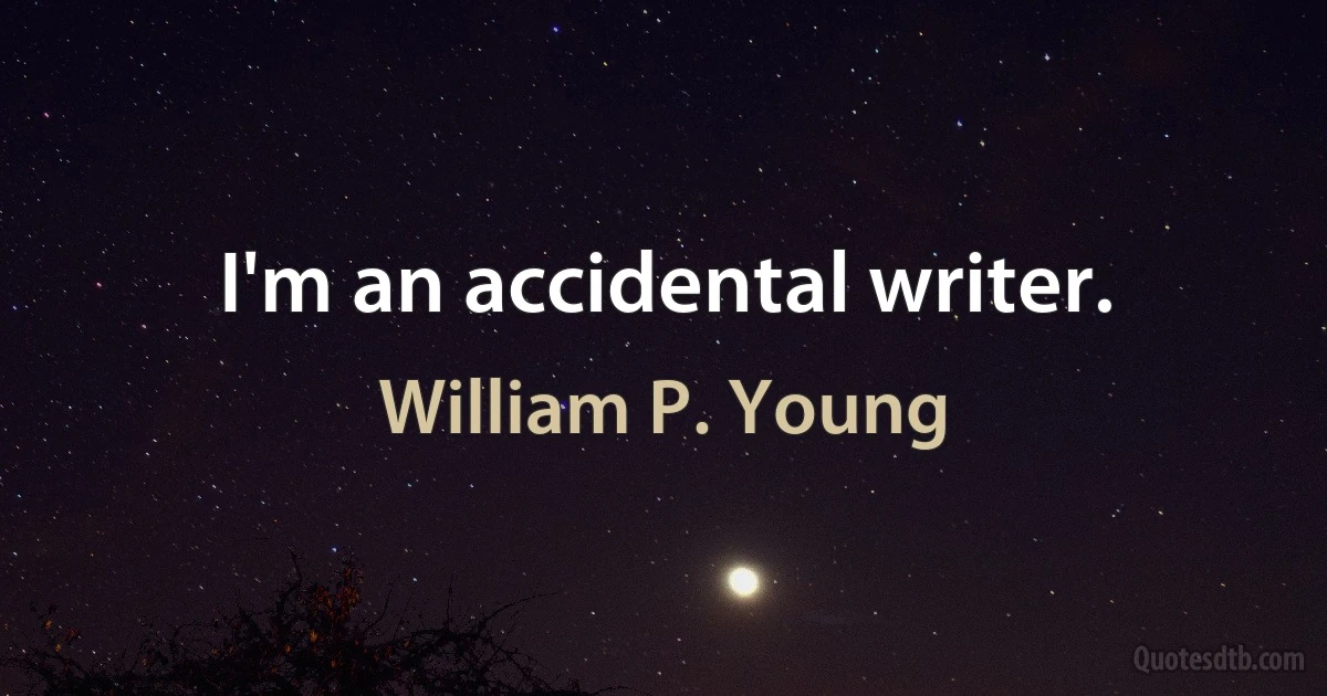 I'm an accidental writer. (William P. Young)