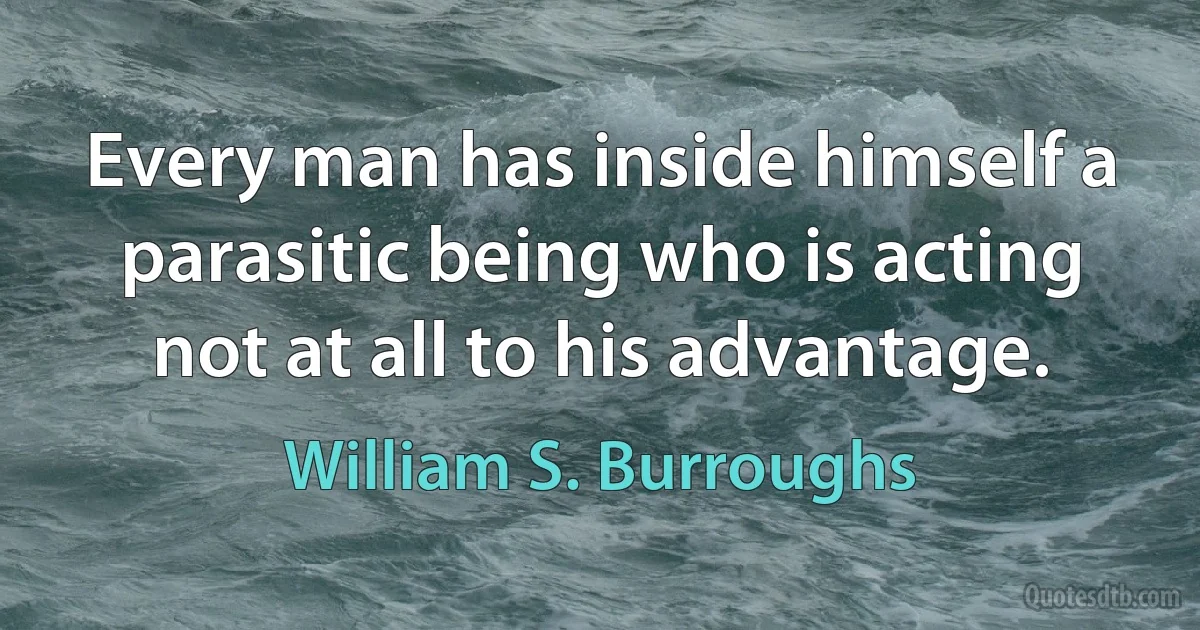 Every man has inside himself a parasitic being who is acting not at all to his advantage. (William S. Burroughs)