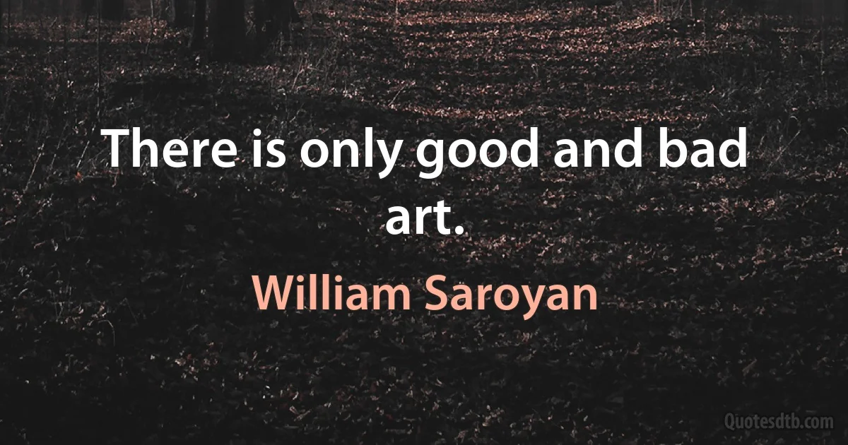 There is only good and bad art. (William Saroyan)