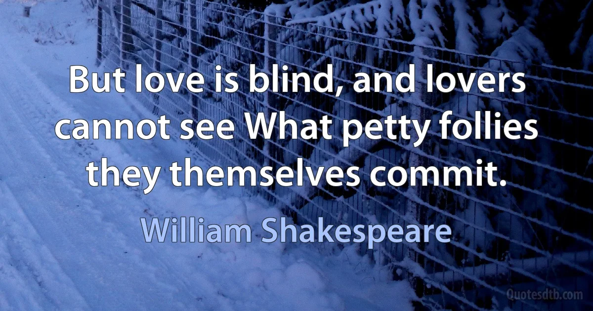 But love is blind, and lovers cannot see What petty follies they themselves commit. (William Shakespeare)