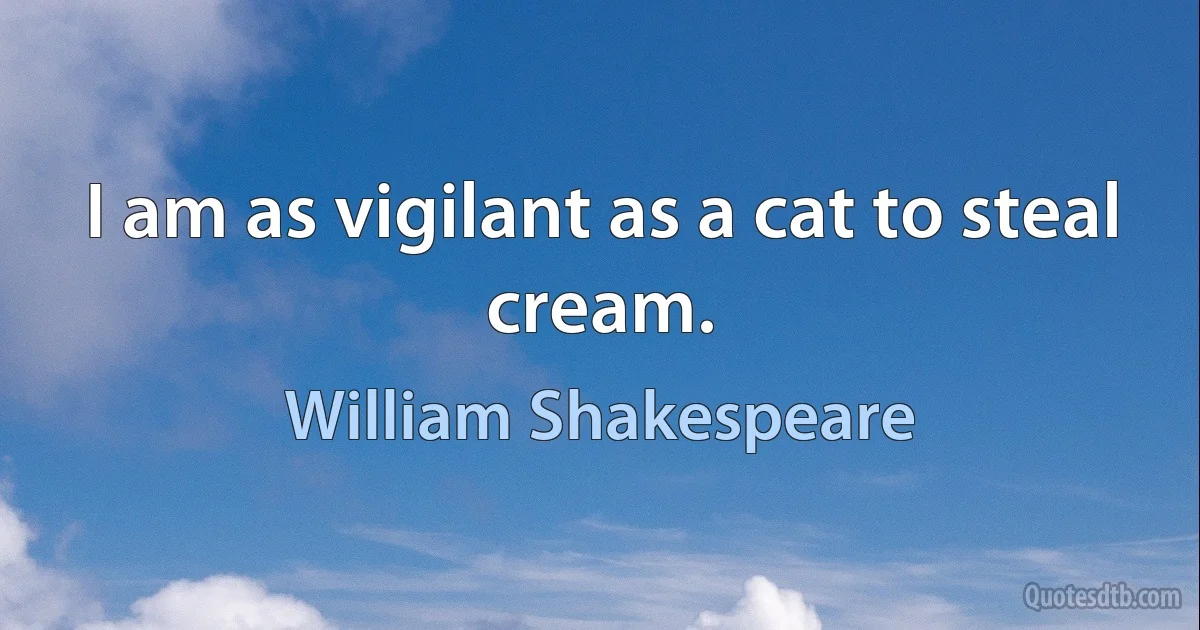 I am as vigilant as a cat to steal cream. (William Shakespeare)