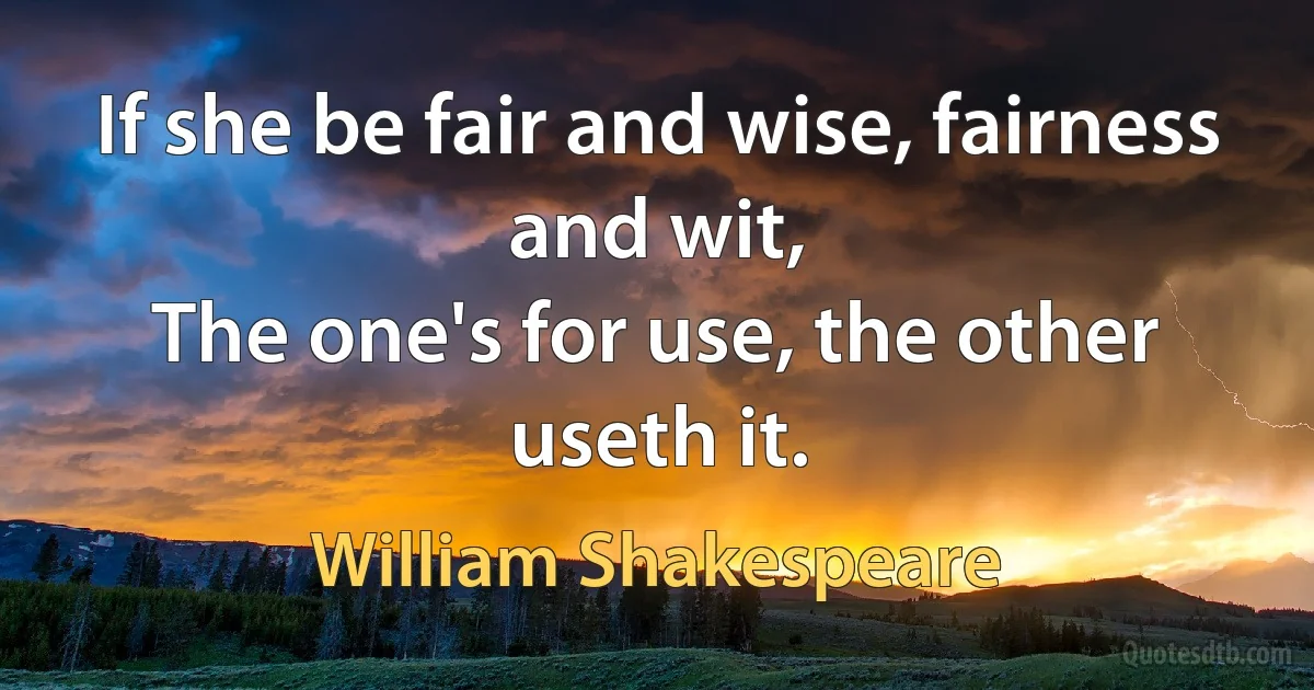 If she be fair and wise, fairness and wit,
The one's for use, the other useth it. (William Shakespeare)