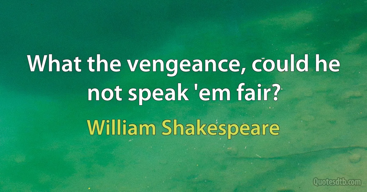 What the vengeance, could he not speak 'em fair? (William Shakespeare)