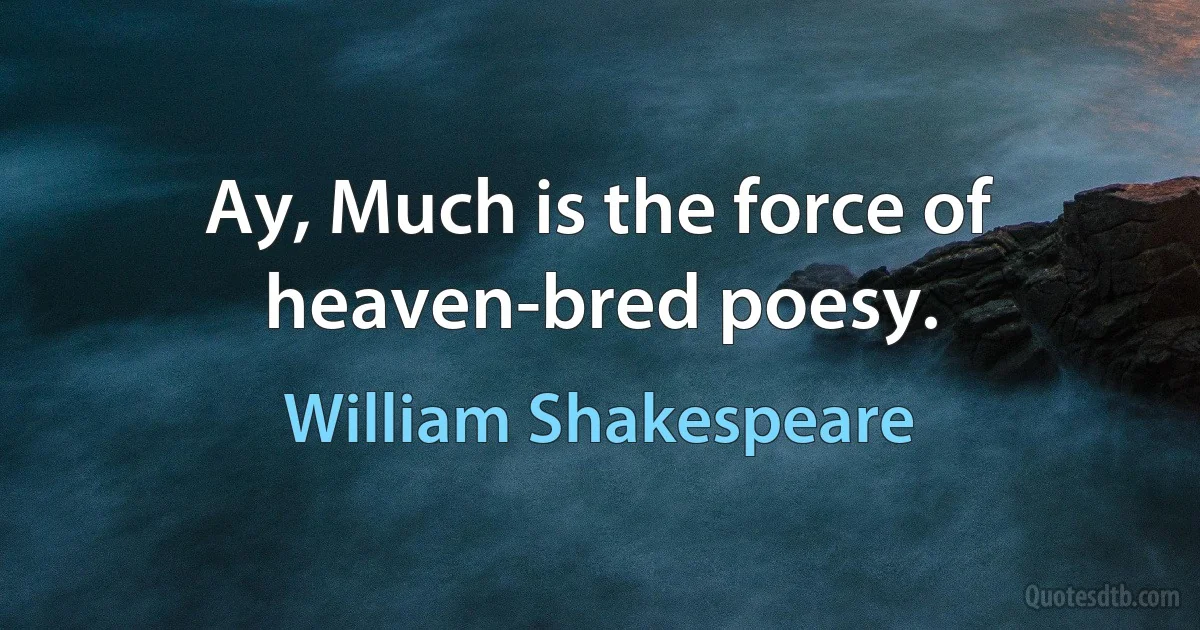 Ay, Much is the force of heaven-bred poesy. (William Shakespeare)