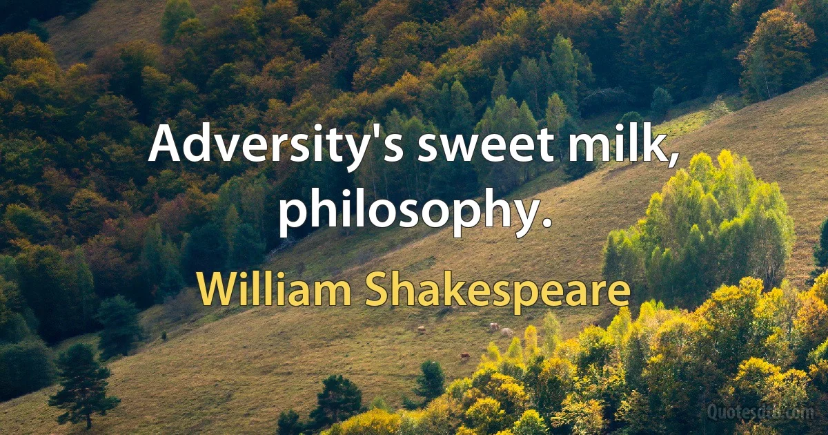 Adversity's sweet milk, philosophy. (William Shakespeare)