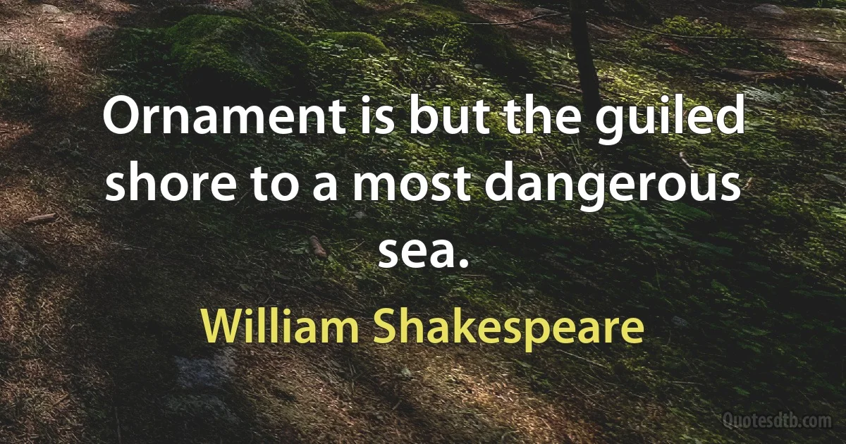 Ornament is but the guiled shore to a most dangerous sea. (William Shakespeare)