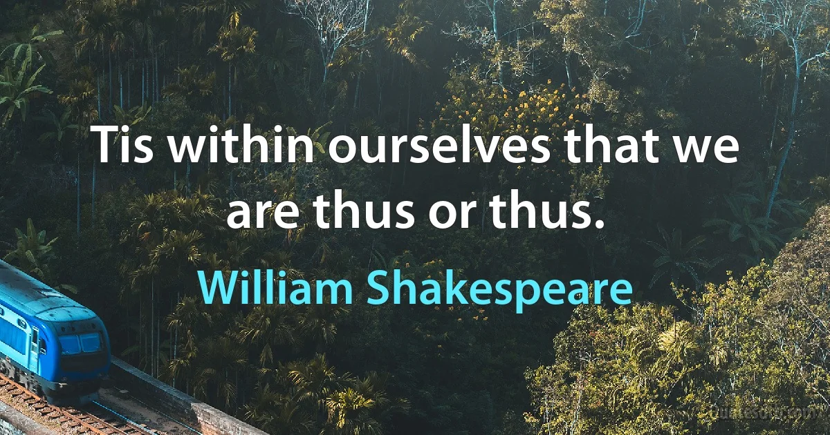 Tis within ourselves that we are thus or thus. (William Shakespeare)