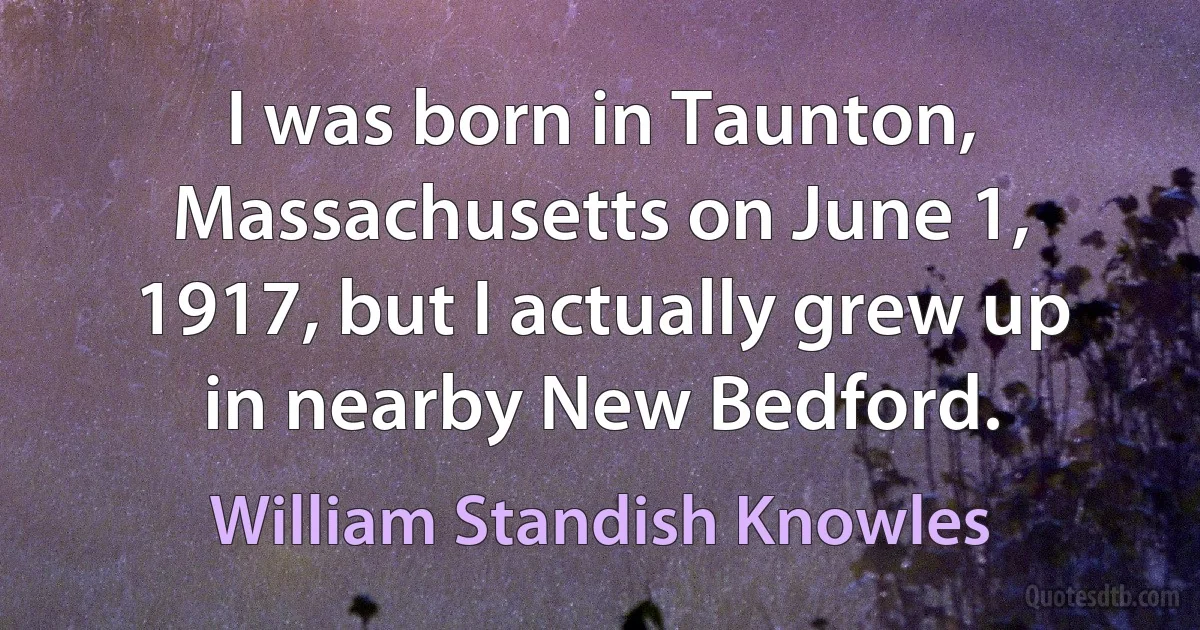 I was born in Taunton, Massachusetts on June 1, 1917, but I actually grew up in nearby New Bedford. (William Standish Knowles)