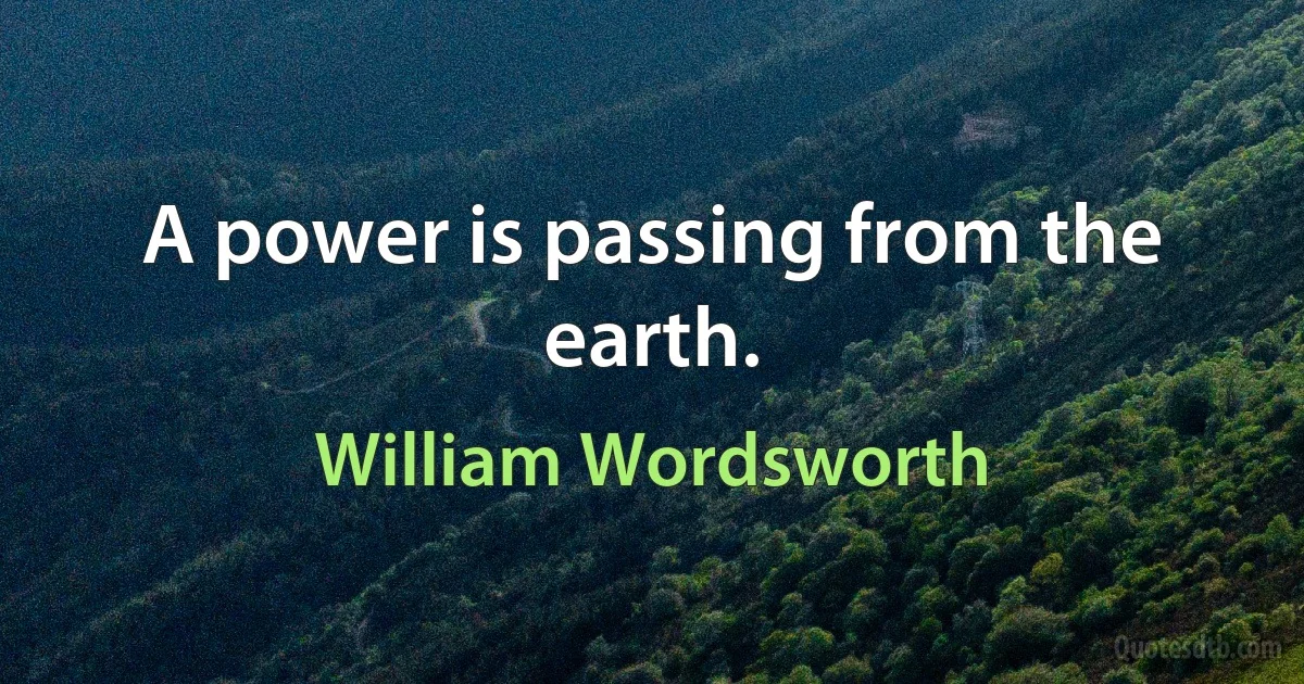 A power is passing from the earth. (William Wordsworth)