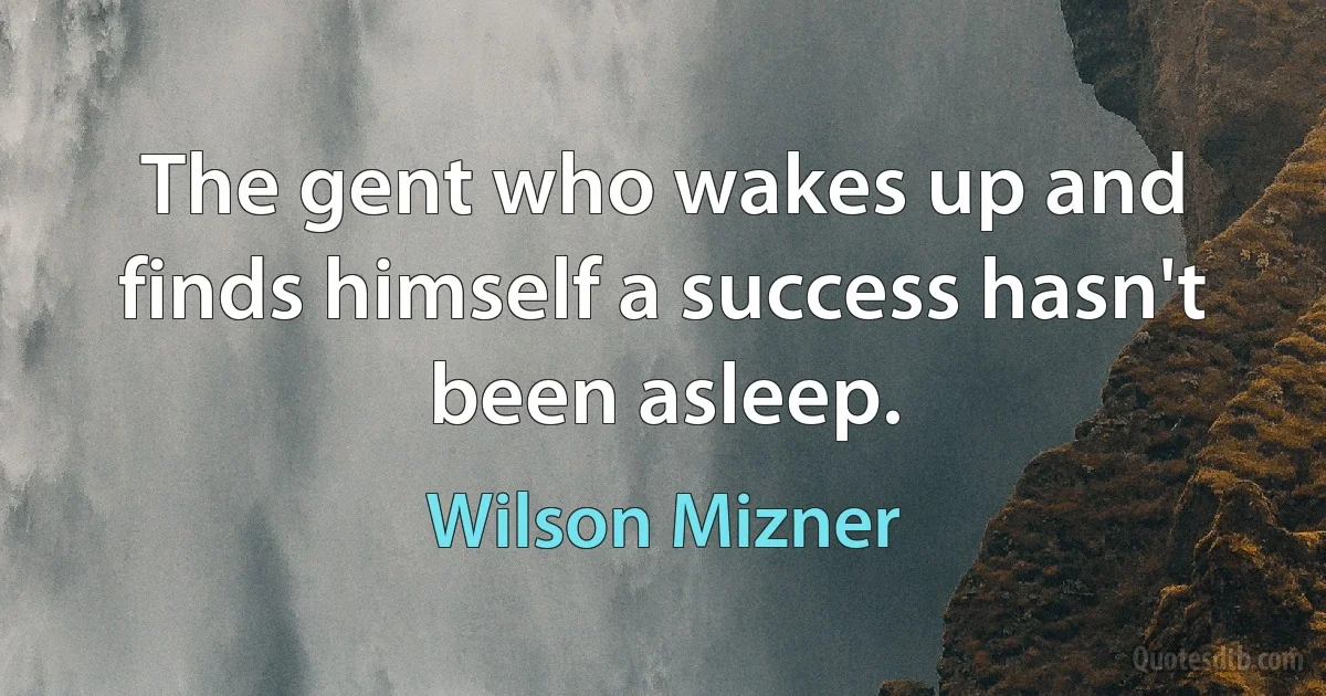 The gent who wakes up and finds himself a success hasn't been asleep. (Wilson Mizner)