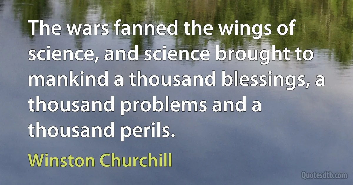 The wars fanned the wings of science, and science brought to mankind a thousand blessings, a thousand problems and a thousand perils. (Winston Churchill)