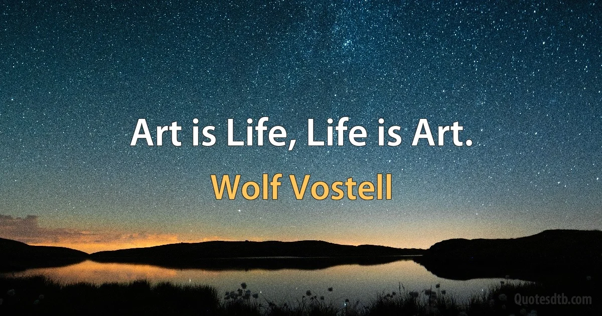 Art is Life, Life is Art. (Wolf Vostell)