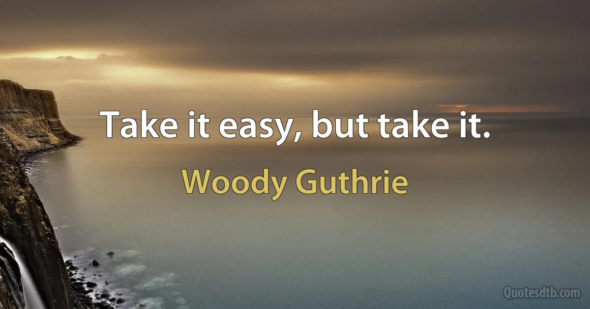 Take it easy, but take it. (Woody Guthrie)