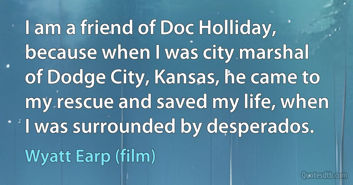 I am a friend of Doc Holliday, because when I was city marshal of Dodge City, Kansas, he came to my rescue and saved my life, when I was surrounded by desperados. (Wyatt Earp (film))