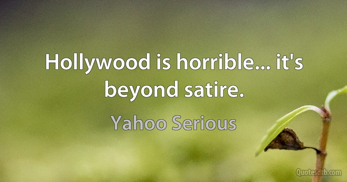 Hollywood is horrible... it's beyond satire. (Yahoo Serious)