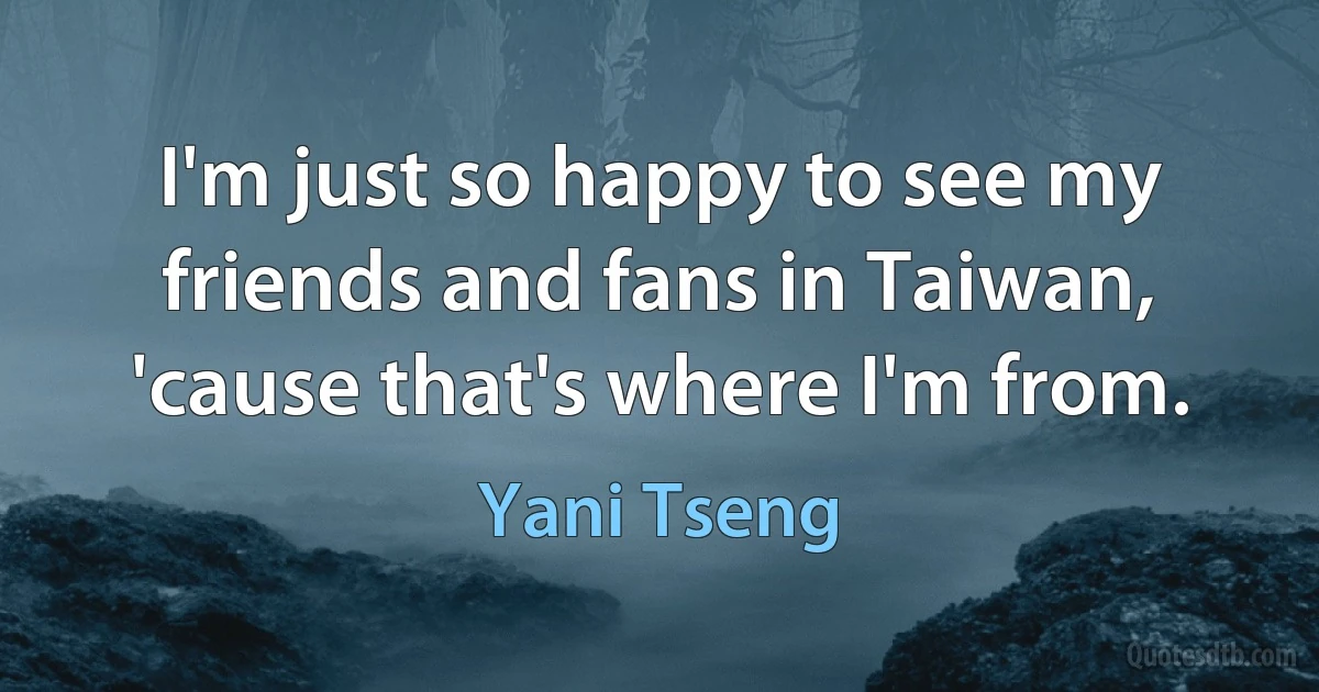 I'm just so happy to see my friends and fans in Taiwan, 'cause that's where I'm from. (Yani Tseng)