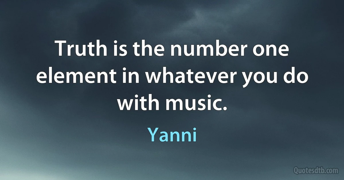 Truth is the number one element in whatever you do with music. (Yanni)