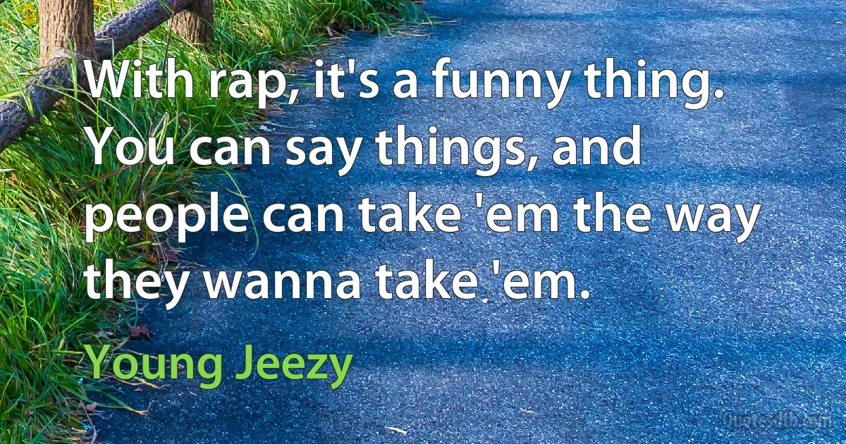 With rap, it's a funny thing. You can say things, and people can take 'em the way they wanna take 'em. (Young Jeezy)