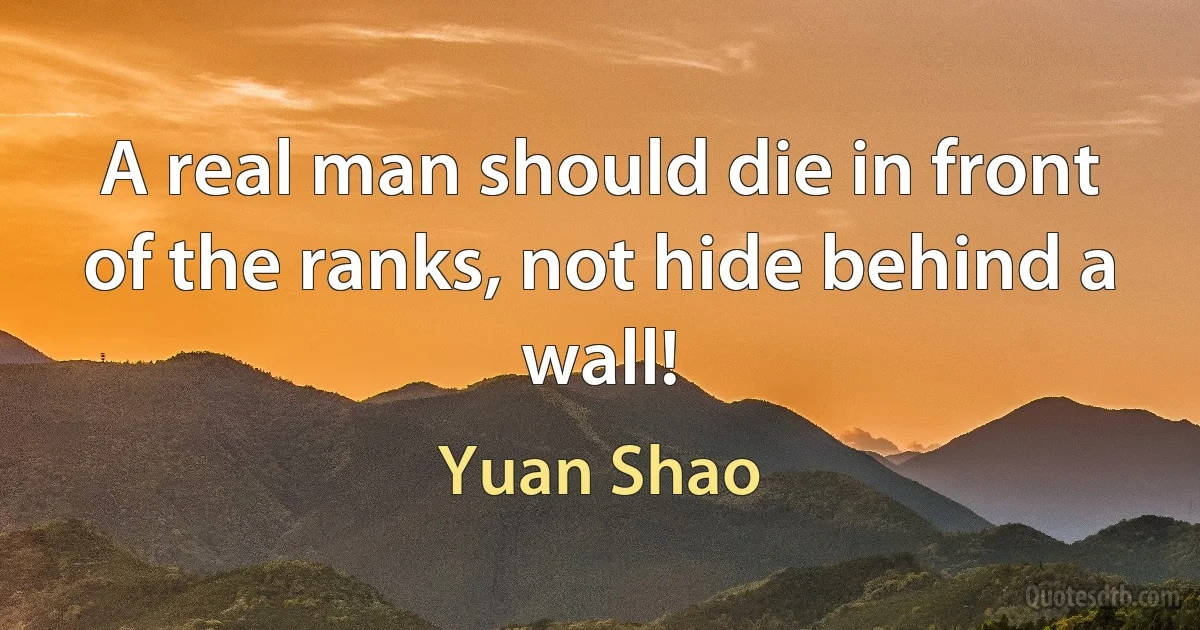 A real man should die in front of the ranks, not hide behind a wall! (Yuan Shao)