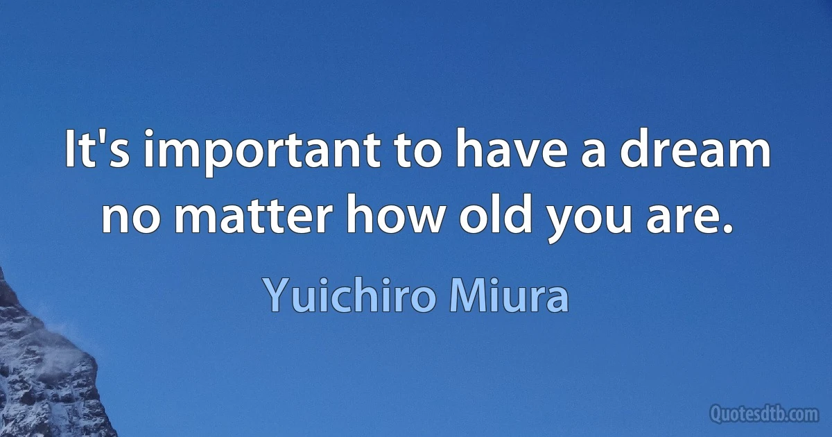 It's important to have a dream no matter how old you are. (Yuichiro Miura)