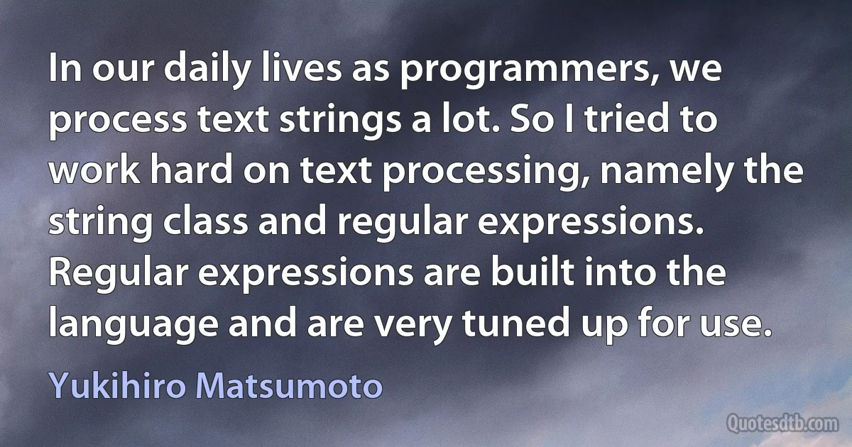 In our daily lives as programmers, we process text strings a lot. So I tried to work hard on text processing, namely the string class and regular expressions. Regular expressions are built into the language and are very tuned up for use. (Yukihiro Matsumoto)