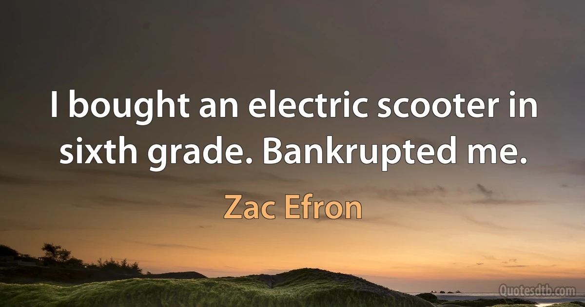 I bought an electric scooter in sixth grade. Bankrupted me. (Zac Efron)