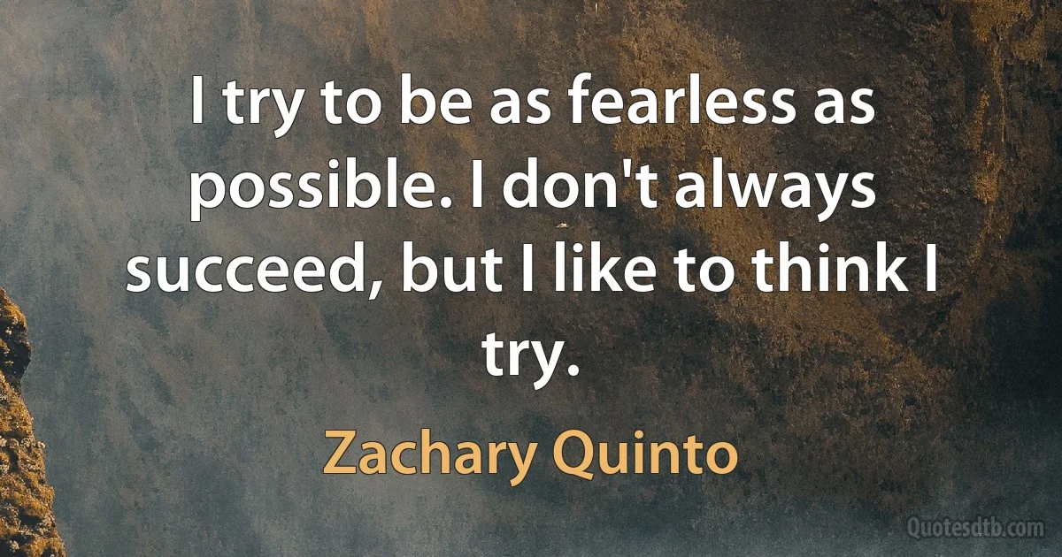 I try to be as fearless as possible. I don't always succeed, but I like to think I try. (Zachary Quinto)