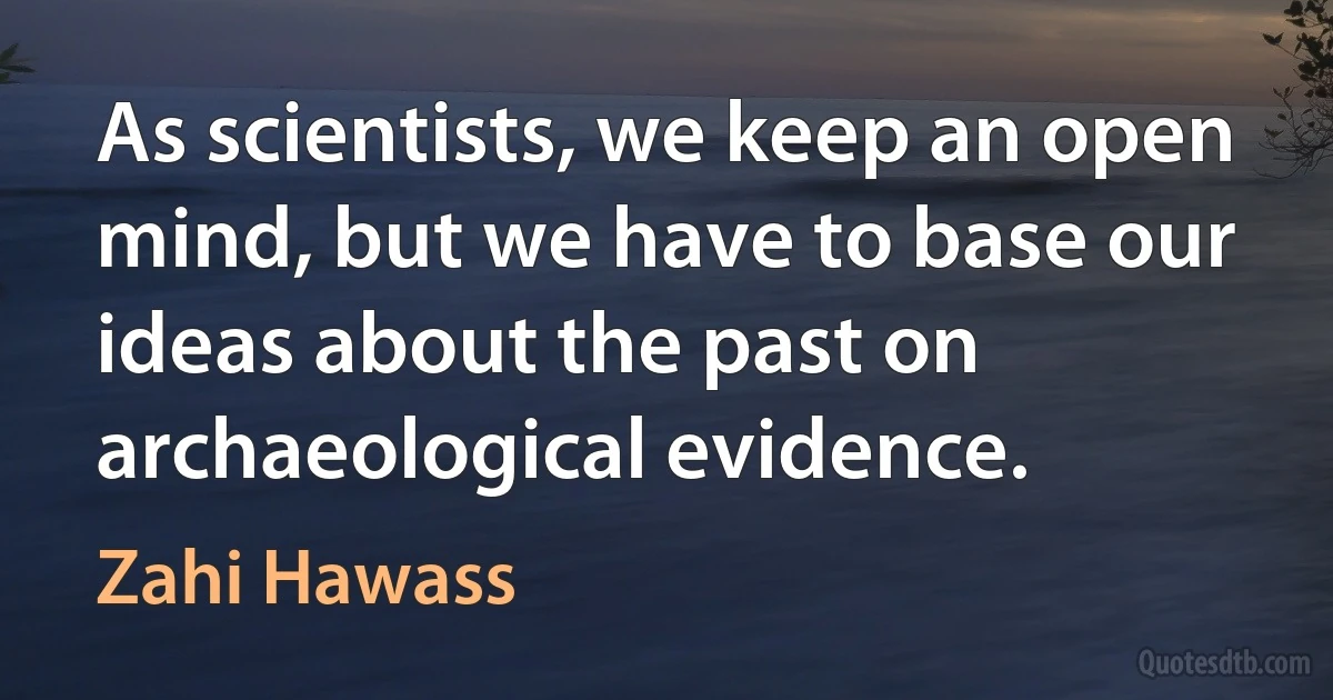 As scientists, we keep an open mind, but we have to base our ideas about the past on archaeological evidence. (Zahi Hawass)