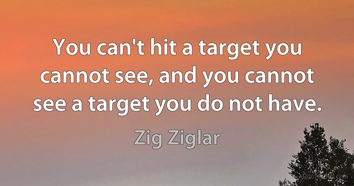 You can't hit a target you cannot see, and you cannot see a target you do not have. (Zig Ziglar)