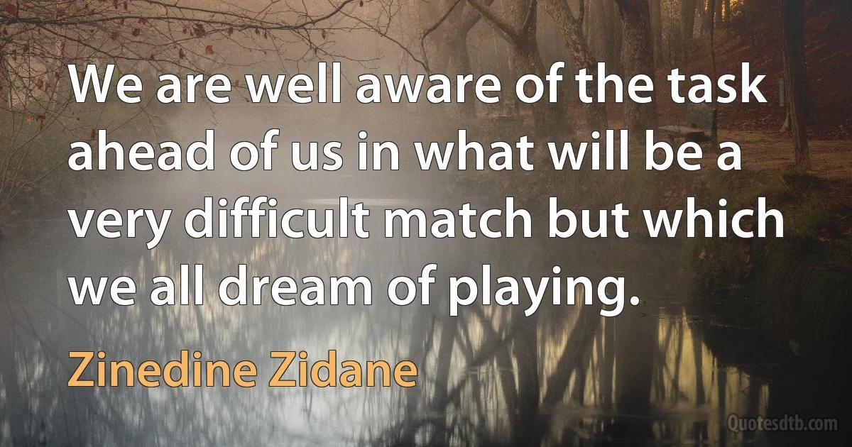 We are well aware of the task ahead of us in what will be a very difficult match but which we all dream of playing. (Zinedine Zidane)