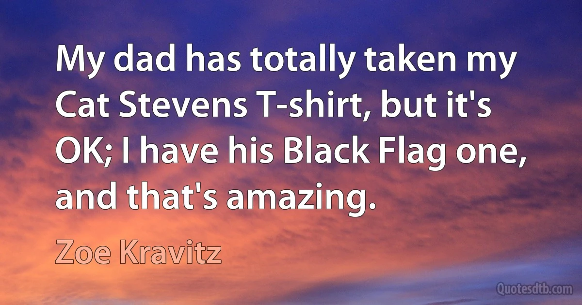 My dad has totally taken my Cat Stevens T-shirt, but it's OK; I have his Black Flag one, and that's amazing. (Zoe Kravitz)