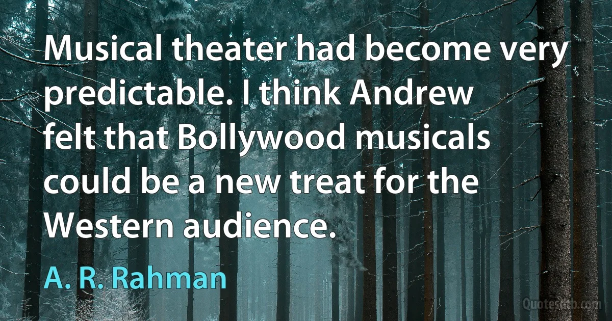 Musical theater had become very predictable. I think Andrew felt that Bollywood musicals could be a new treat for the Western audience. (A. R. Rahman)