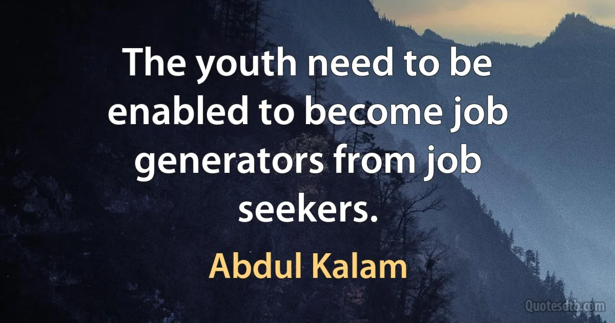 The youth need to be enabled to become job generators from job seekers. (Abdul Kalam)