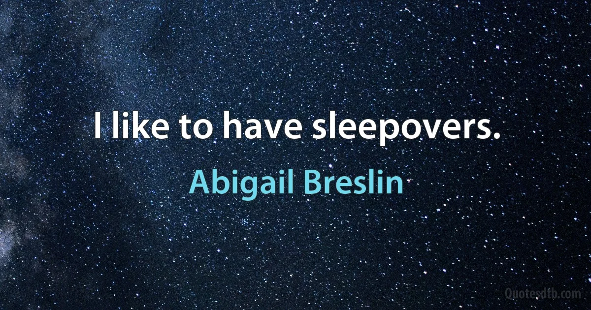 I like to have sleepovers. (Abigail Breslin)