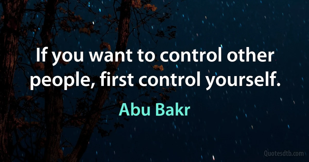 If you want to control other people, first control yourself. (Abu Bakr)