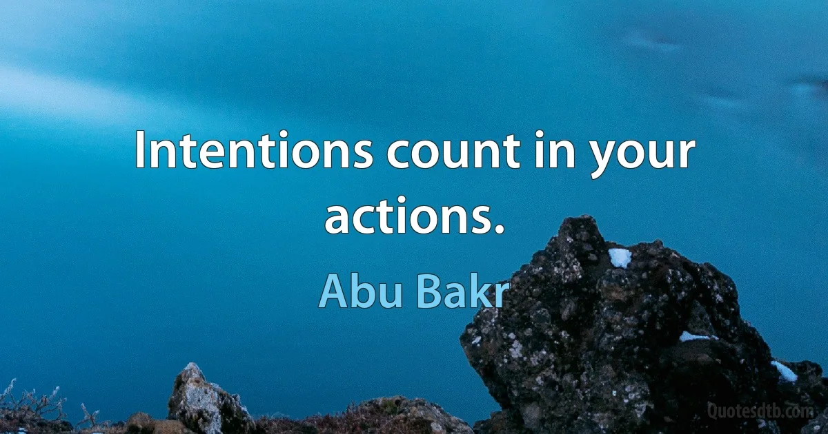 Intentions count in your actions. (Abu Bakr)