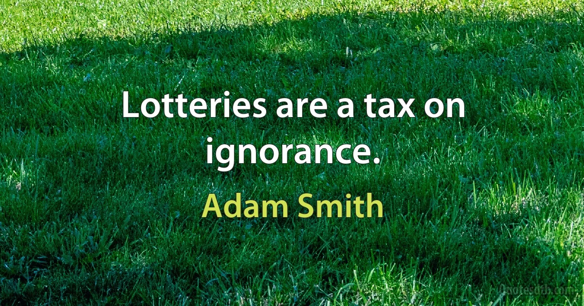 Lotteries are a tax on ignorance. (Adam Smith)