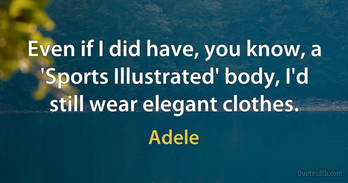 Even if I did have, you know, a 'Sports Illustrated' body, I'd still wear elegant clothes. (Adele)