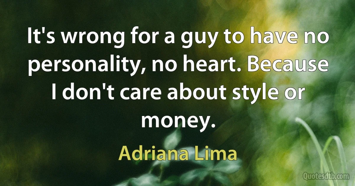 It's wrong for a guy to have no personality, no heart. Because I don't care about style or money. (Adriana Lima)